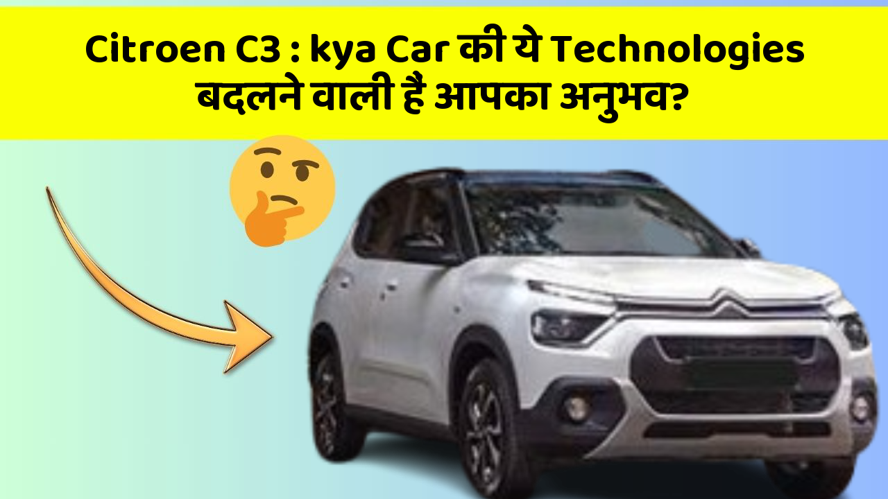 Citroen C3: kya Car की ये Technologies बदलने वाली हैं आपका अनुभव?