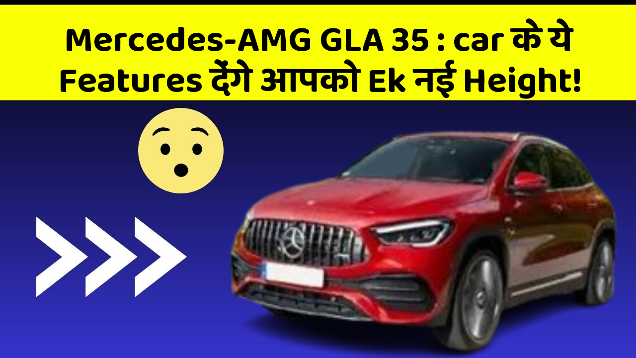Mercedes-AMG GLA 35: car के ये Features देंगे आपको Ek नई Height!